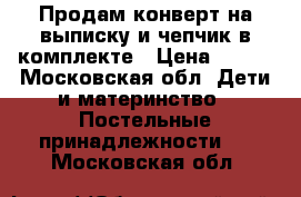 Продам конверт на выписку и чепчик в комплекте › Цена ­ 900 - Московская обл. Дети и материнство » Постельные принадлежности   . Московская обл.